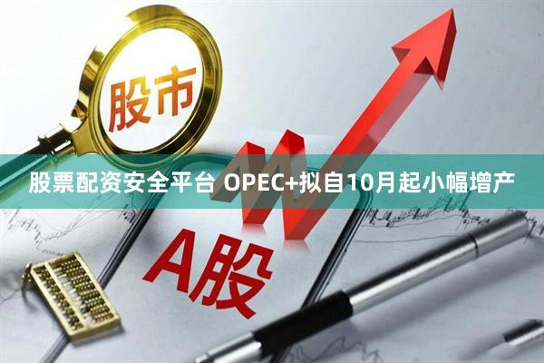 股票配资安全平台 OPEC+拟自10月起小幅增产