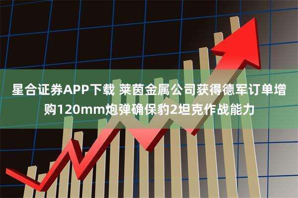 星合证券APP下载 莱茵金属公司获得德军订单增购120mm炮弹确保豹2坦克作战能力