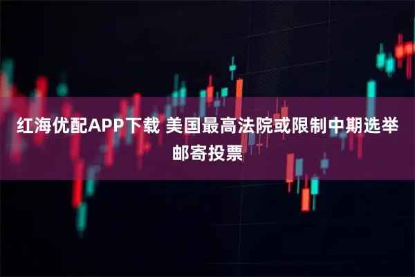红海优配APP下载 美国最高法院或限制中期选举邮寄投票