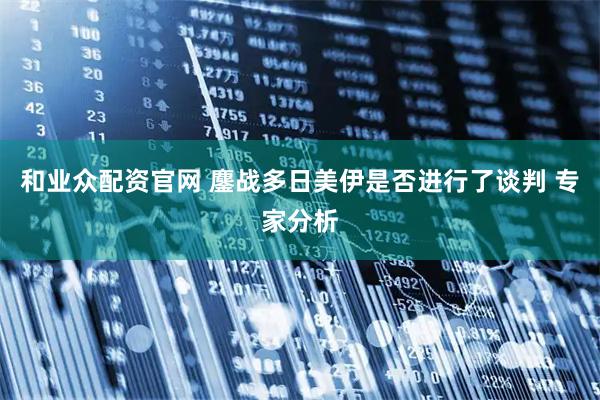 和业众配资官网 鏖战多日美伊是否进行了谈判 专家分析