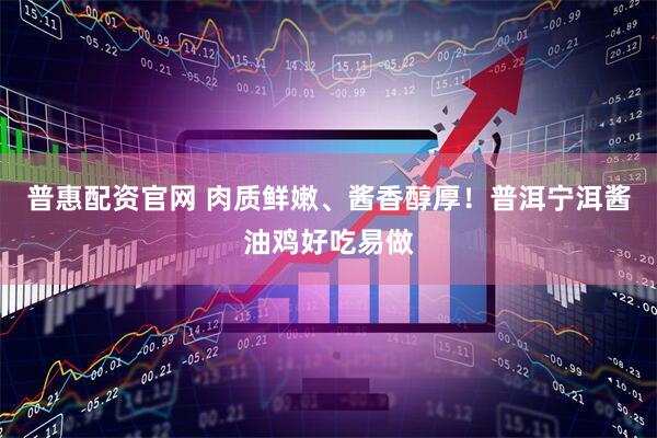 普惠配资官网 肉质鲜嫩、酱香醇厚！普洱宁洱酱油鸡好吃易做